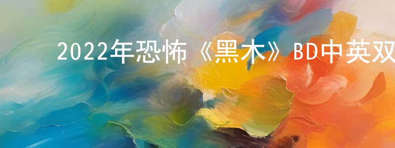 ﻿陈江越发布﻿2022年恐怖《黑木》BD中英双字迅雷下载_电影天堂